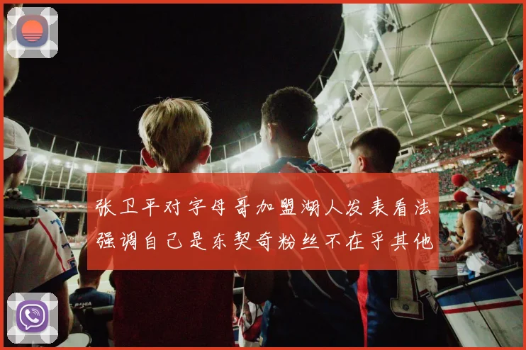 张卫平对字母哥加盟湖人发表看法强调自己是东契奇粉丝不在乎其他球员动态