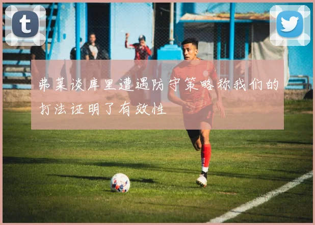弗莱谈库里遭遇防守策略称我们的打法证明了有效性