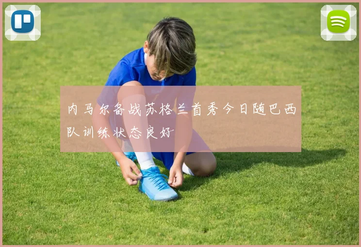 内马尔备战苏格兰首秀今日随巴西队训练状态良好