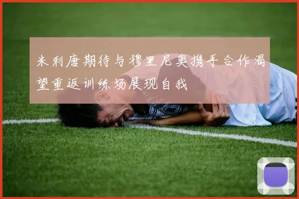 米利唐期待与穆里尼奥携手合作渴望重返训练场展现自我