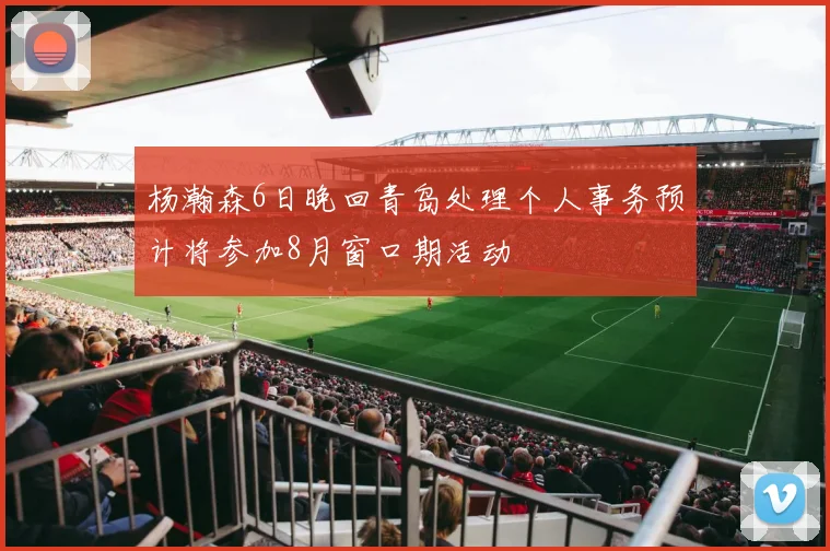 杨瀚森6日晚回青岛处理个人事务预计将参加8月窗口期活动
