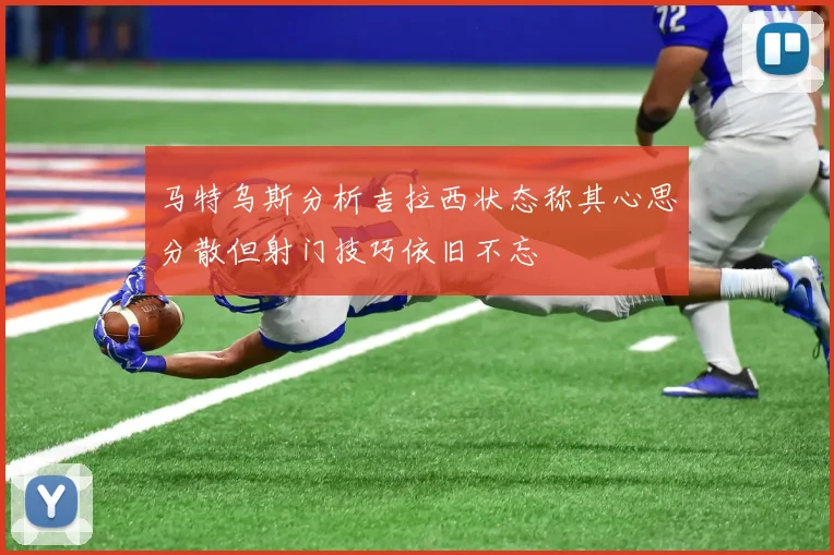 马特乌斯分析吉拉西状态称其心思分散但射门技巧依旧不忘