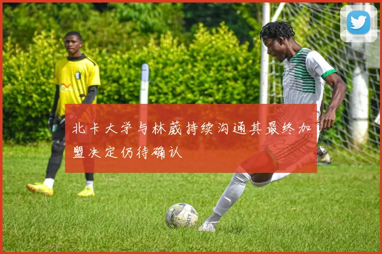 北卡大学与林葳持续沟通其最终加盟决定仍待确认