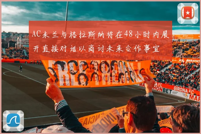 AC米兰与格拉斯纳将在48小时内展开直接对话以商讨未来合作事宜