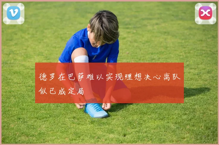 德罗在巴萨难以实现理想决心离队似已成定局
