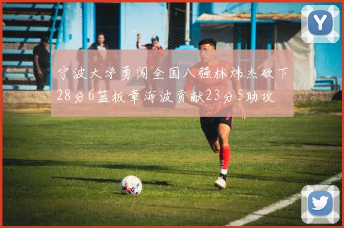 宁波大学勇闯全国八强林炜杰砍下28分6篮板章海波贡献23分5助攻