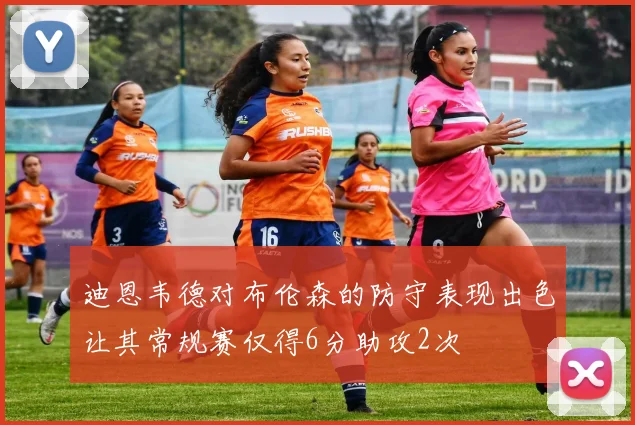 迪恩韦德对布伦森的防守表现出色让其常规赛仅得6分助攻2次