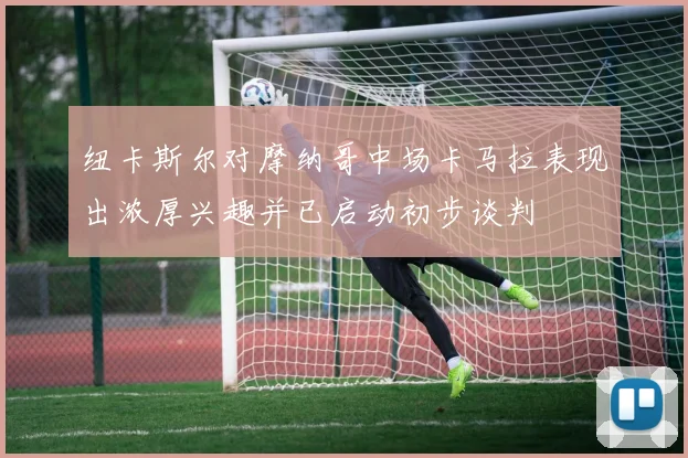 纽卡斯尔对摩纳哥中场卡马拉表现出浓厚兴趣并已启动初步谈判