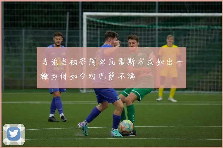 马竞当初签阿尔瓦雷斯方式如出一辙为何如今对巴萨不满