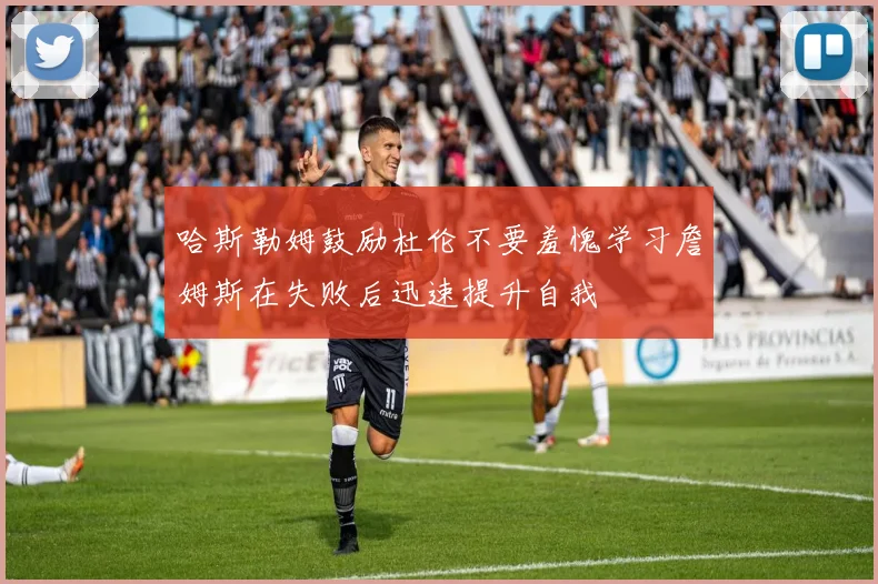 哈斯勒姆鼓励杜伦不要羞愧学习詹姆斯在失败后迅速提升自我
