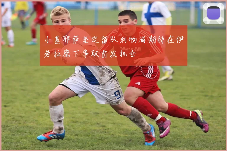 小基耶萨坚定留队利物浦期待在伊劳拉麾下争取首发机会