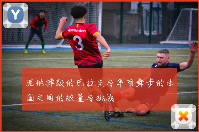 泥地摔跤的巴拉圭与华丽舞步的法国之间的较量与挑战