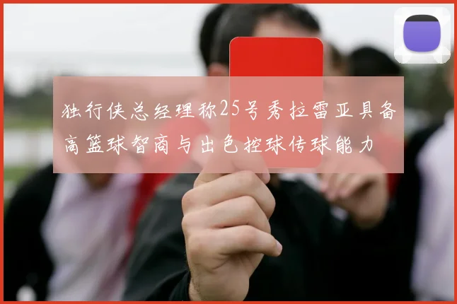 独行侠总经理称25号秀拉雷亚具备高篮球智商与出色控球传球能力