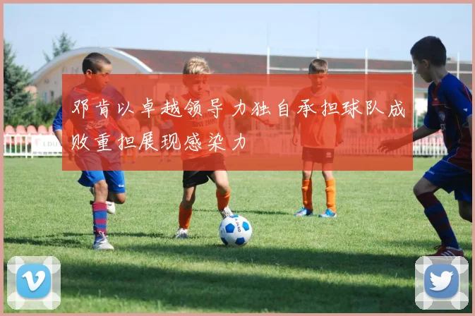 邓肯以卓越领导力独自承担球队成败重担展现感染力