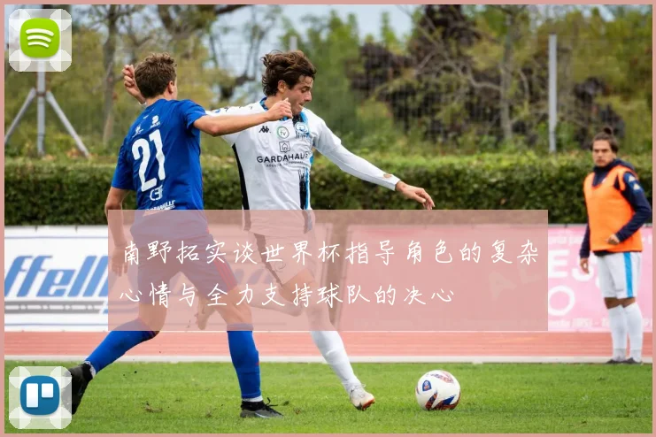 南野拓实谈世界杯指导角色的复杂心情与全力支持球队的决心