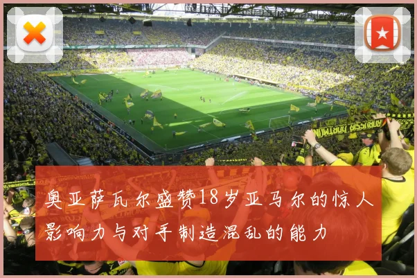 奥亚萨瓦尔盛赞18岁亚马尔的惊人影响力与对手制造混乱的能力
