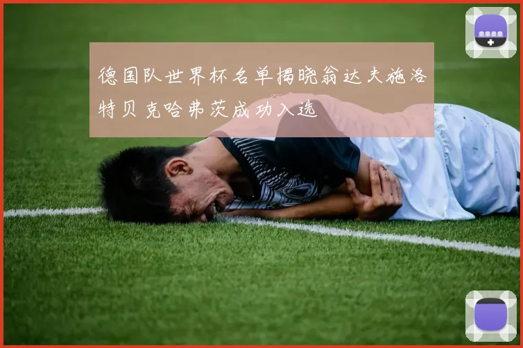 德国队世界杯名单揭晓翁达夫施洛特贝克哈弗茨成功入选