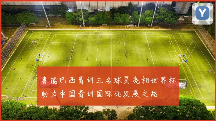 鲁能巴西青训三名球员亮相世界杯助力中国青训国际化发展之路