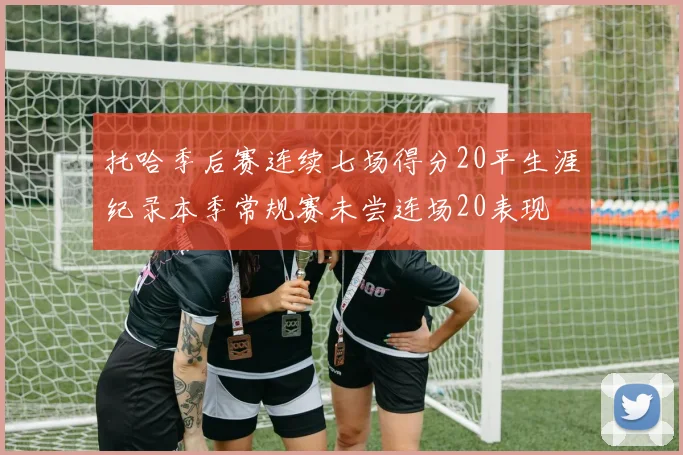 托哈季后赛连续七场得分20平生涯纪录本季常规赛未尝连场20表现