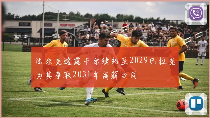法尔克透露卡尔续约至2029巴拉克为其争取2031年高薪合同