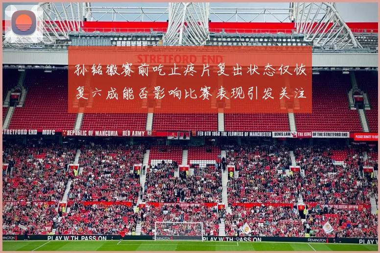 孙铭徽赛前吃止疼片复出状态仅恢复六成能否影响比赛表现引发关注