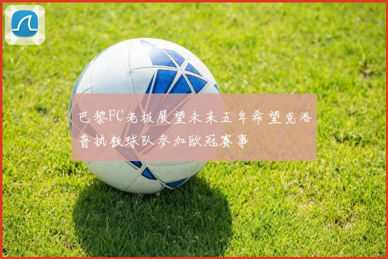 巴黎FC老板展望未来五年希望克洛普执教球队参加欧冠赛事