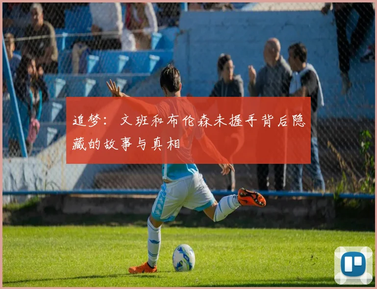 追梦：文班和布伦森未握手背后隐藏的故事与真相