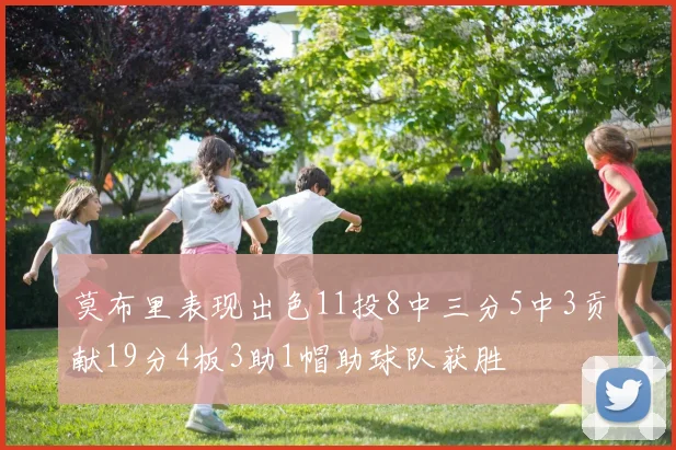 莫布里表现出色11投8中三分5中3贡献19分4板3助1帽助球队获胜