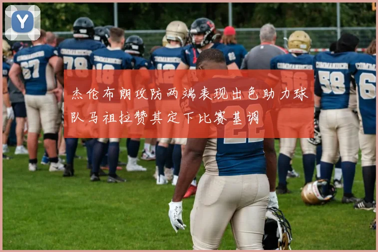 杰伦布朗攻防两端表现出色助力球队马祖拉赞其定下比赛基调