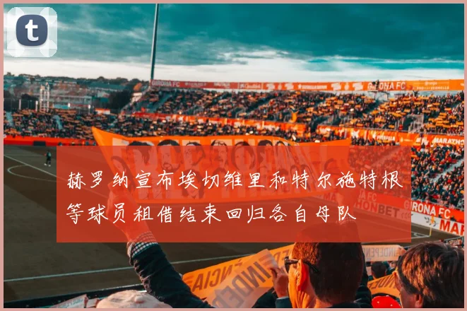 赫罗纳宣布埃切维里和特尔施特根等球员租借结束回归各自母队