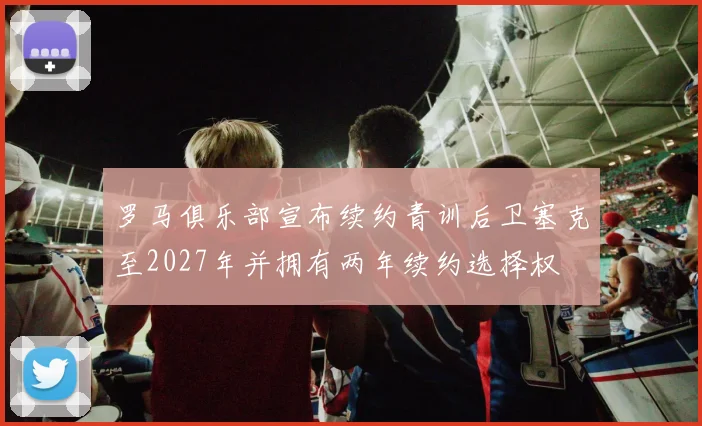 罗马俱乐部宣布续约青训后卫塞克至2027年并拥有两年续约选择权