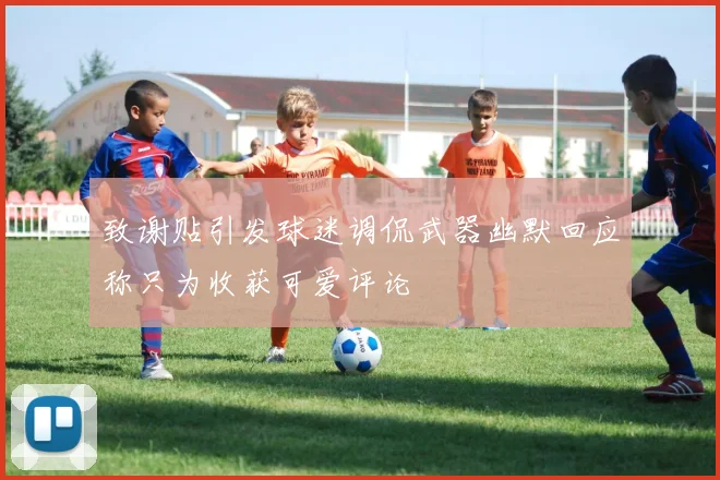 致谢贴引发球迷调侃武器幽默回应称只为收获可爱评论