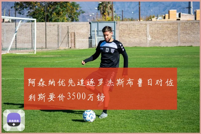 阿森纳优先追逐罗杰斯布鲁日对佐利斯要价3500万镑